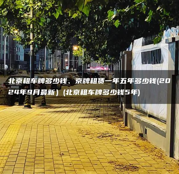 北京租车牌多少钱、京牌租赁一年五年多少钱(2024年9月最新）(北京租车牌多少钱5年)