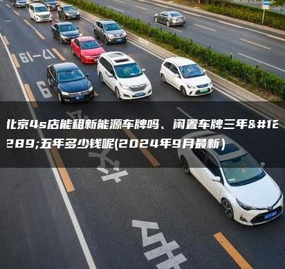 北京4s店能租新能源车牌吗、闲置车牌三年、五年多少钱呢(2024年9月最新）