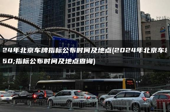 2024年北京车牌指标公布时间及地点(2024年北京车牌指标公布时间及地点查询)