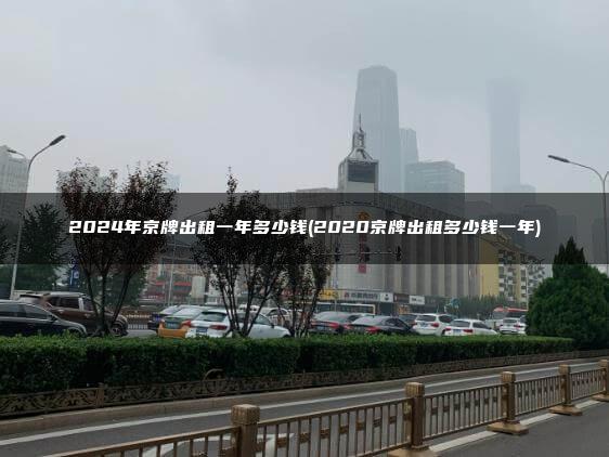 2024年京牌出租一年多少钱(2020京牌出租多少钱一年)