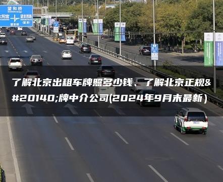了解北京出租车牌照多少钱、了解北京正规京牌中介公司(2024年9月末最新）