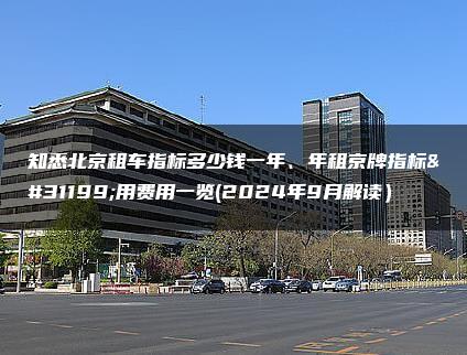 知悉北京租车指标多少钱一年、年租京牌指标租用费用一览(2024年9月解读）