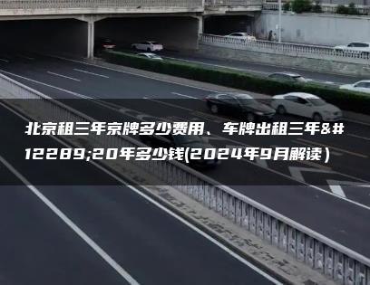 北京租三年京牌多少费用、车牌出租三年、20年多少钱(2024年9月解读）
