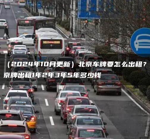 （2024年10月更新）北京车牌要怎么出租？京牌出租1年2年3年5年多少钱