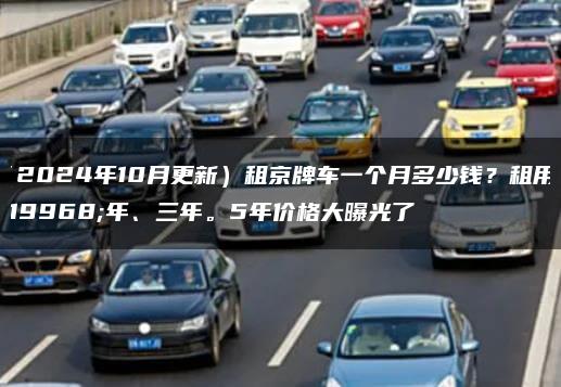 （2024年10月更新）租京牌车一个月多少钱？租用一年、三年。5年价格大曝光了