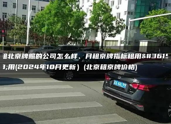 租北京牌照的公司怎么样、月租京牌指标租用费用(2024年10月更新）(北京租京牌价格)