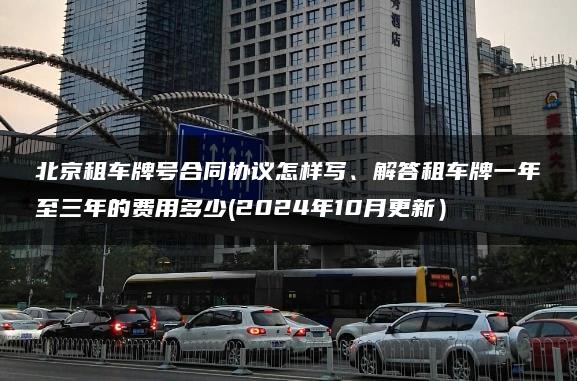 北京租车牌号合同协议怎样写、解答租车牌一年至三年的费用多少(2024年10月更新）