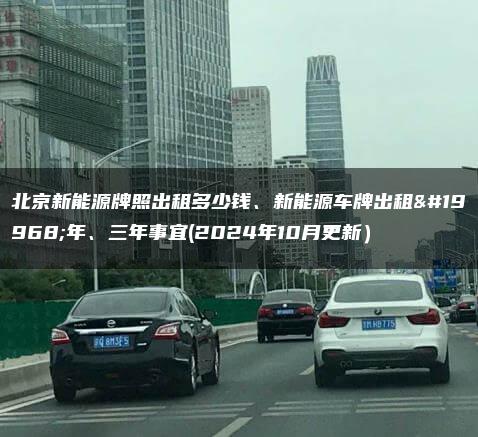 北京新能源牌照出租多少钱、新能源车牌出租一年、三年事宜(2024年10月更新）