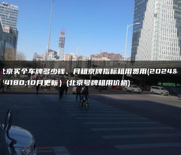 北京买个车牌多少钱、月租京牌指标租用费用(2024年10月更新）(北京号牌租用价格)