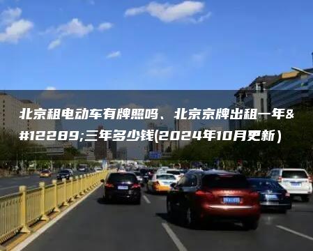 北京租电动车有牌照吗、北京京牌出租一年、三年多少钱(2024年10月更新）