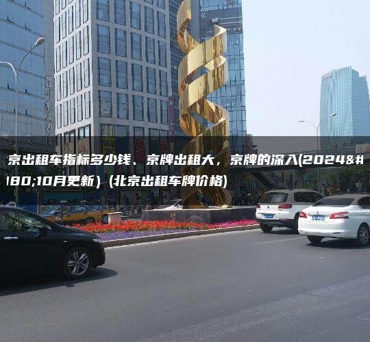 北京出租车指标多少钱、京牌出租大，京牌的深入(2024年10月更新）(北京出租车牌价格)