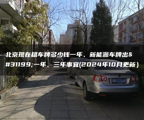 北京现在租车牌多少钱一年、新能源车牌出租一年、三年事宜(2024年10月更新）