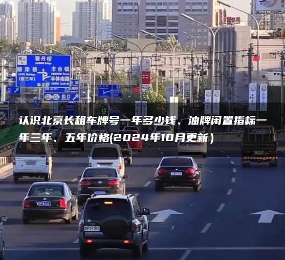 认识北京长租车牌号一年多少钱、油牌闲置指标一年三年、五年价格(2024年10月更新）