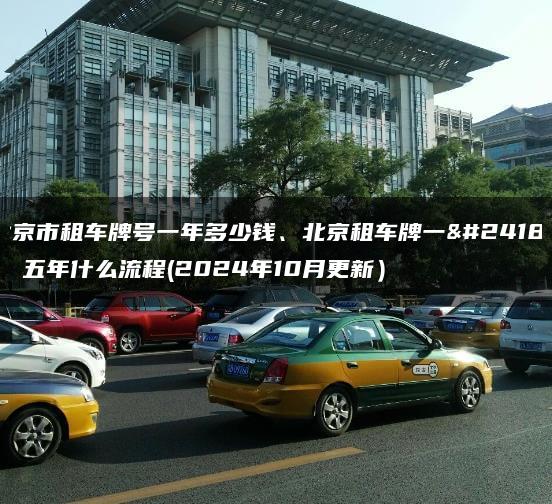 北京市租车牌号一年多少钱、北京租车牌一年、五年什么流程(2024年10月更新）