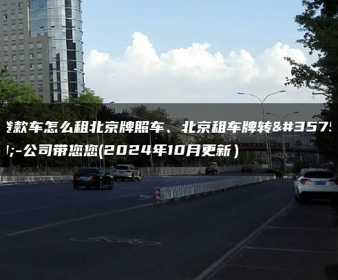 贷款车怎么租北京牌照车、北京租车牌转让-公司带您您(2024年10月更新）