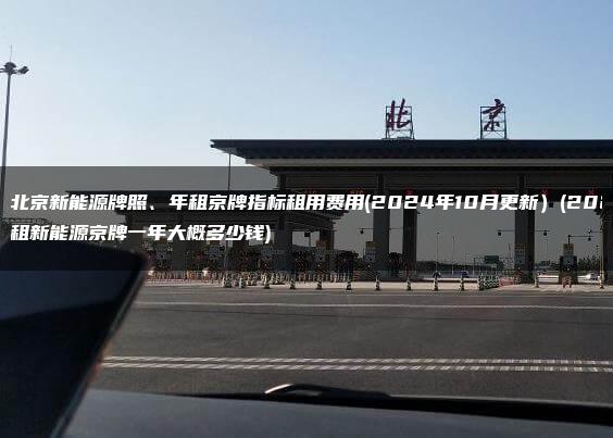 租北京新能源牌照、年租京牌指标租用费用(2024年10月更新）(2021年租新能源京牌一年大概多少钱)