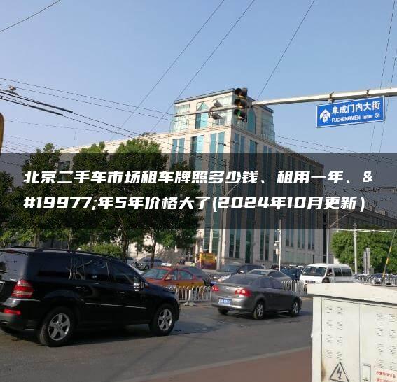 北京二手车市场租车牌照多少钱、租用一年、三年5年价格大了(2024年10月更新）