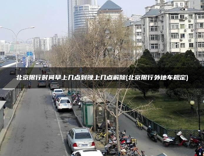 北京限行时间早上几点到晚上几点解除(北京限行外地车规定)