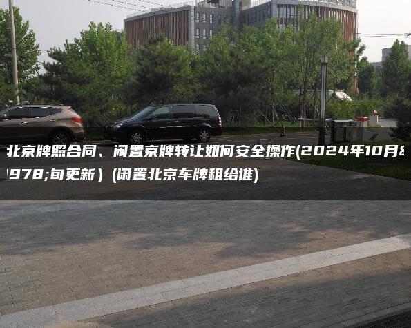 租北京牌照合同、闲置京牌转让如何安全操作(2024年10月上旬更新）(闲置北京车牌租给谁)