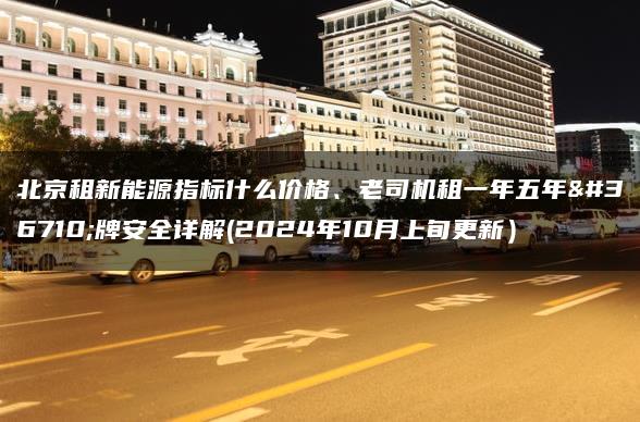 北京租新能源指标什么价格、老司机租一年五年车牌安全详解(2024年10月上旬更新）