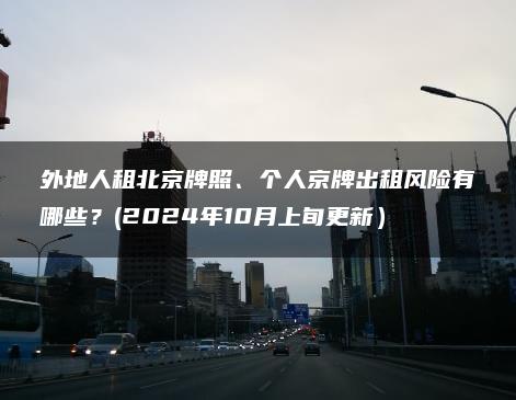 外地人租北京牌照、个人京牌出租风险有哪些？(2024年10月上旬更新）