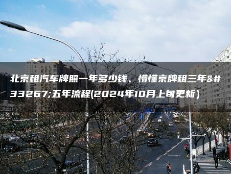 北京租汽车牌照一年多少钱、懵懂京牌租三年至五年流程(2024年10月上旬更新）