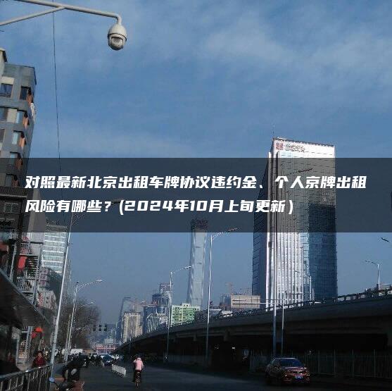 对照最新北京出租车牌协议违约金、个人京牌出租风险有哪些？(2024年10月上旬更新）