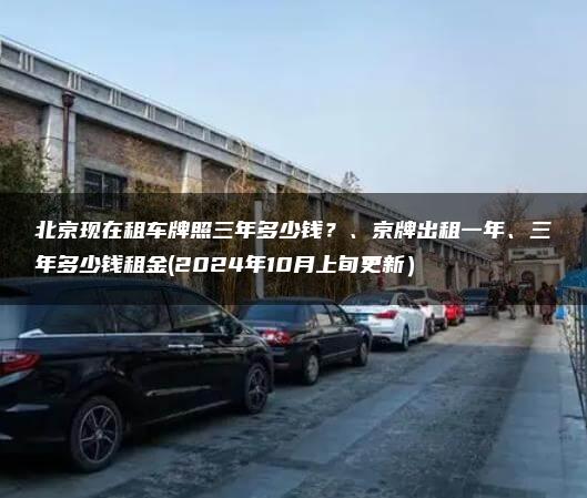 北京现在租车牌照三年多少钱？、京牌出租一年、三年多少钱租金(2024年10月上旬更新）