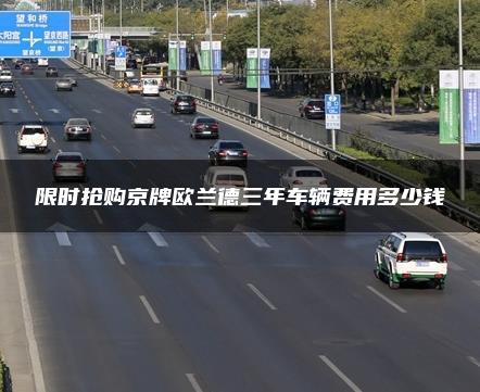 限时抢购京牌欧兰德三年车辆费用多少钱