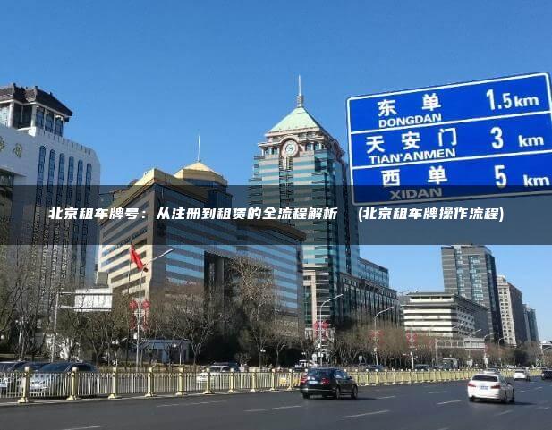 北京租车牌号：从注册到租赁的全流程解析  (北京租车牌操作流程)