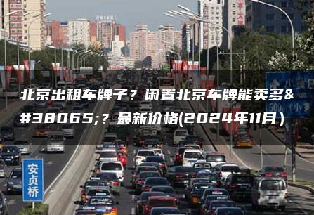 北京出租车牌子？闲置北京车牌能卖多钱？最新价格(2024年11月）