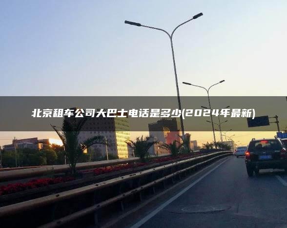 北京租车公司大巴士电话是多少(2024年最新)