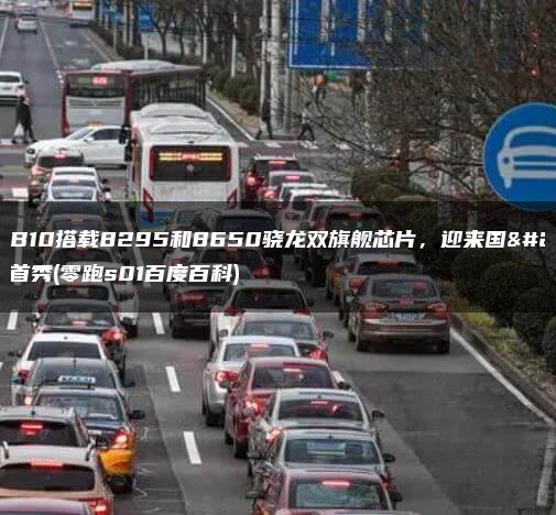 零跑B10搭载8295和8650骁龙双旗舰芯片，迎来国内首秀(零跑s01百度百科)