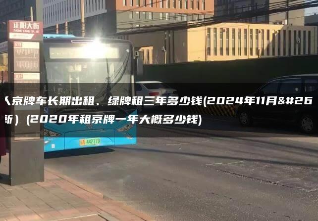个人京牌车长期出租、绿牌租三年多少钱(2024年11月最新）(2020年租京牌一年大概多少钱)