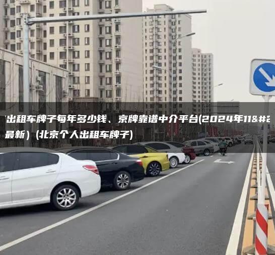 北京出租车牌子每年多少钱、京牌靠谱中介平台(2024年11月最新）(北京个人出租车牌子)