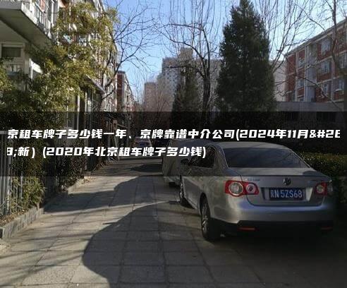 北京租车牌子多少钱一年、京牌靠谱中介公司(2024年11月最新）(2020年北京租车牌子多少钱)