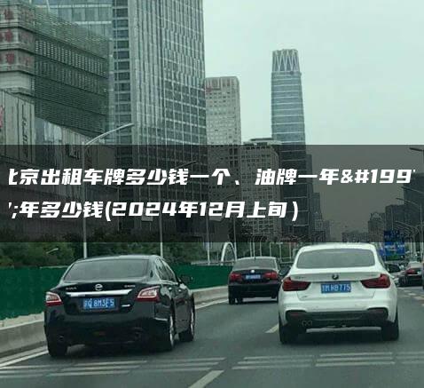 北京出租车牌多少钱一个、油牌一年三年多少钱(2024年12月上旬）
