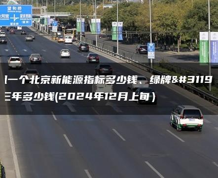 租一个北京新能源指标多少钱、绿牌租三年多少钱(2024年12月上旬）