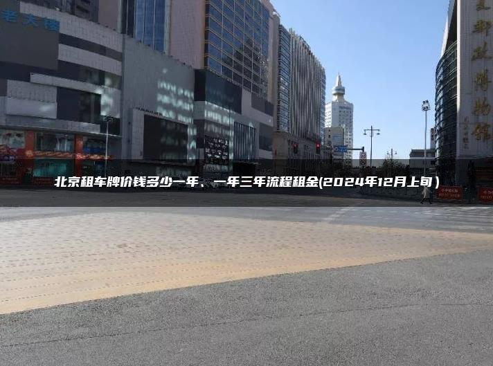 北京租车牌价钱多少一年、一年三年流程租金(2024年12月上旬）