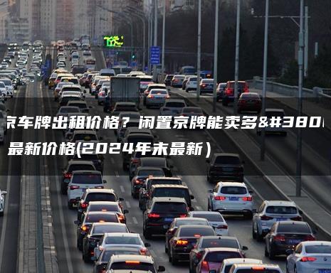 北京车牌出租价格？闲置京牌能卖多钱？最新价格(2024年末最新）