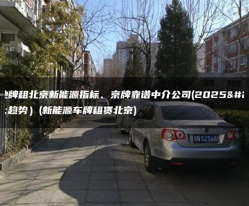 外地牌租北京新能源指标、京牌靠谱中介公司(2025年趋势）(新能源车牌租赁北京)