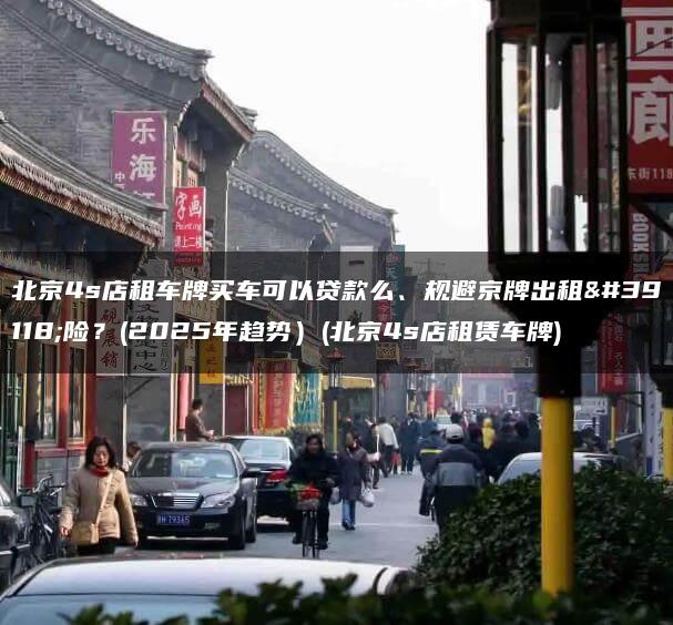 北京4s店租车牌买车可以贷款么、规避京牌出租风险？(2025年趋势）(北京4s店租赁车牌)
