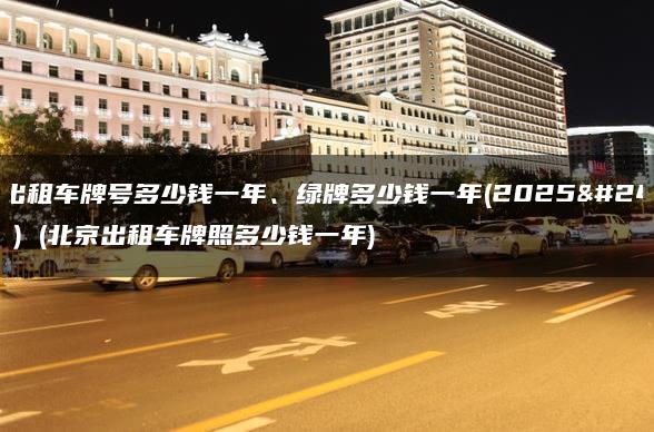 北京出租车牌号多少钱一年、绿牌多少钱一年(2025年趋势）(北京出租车牌照多少钱一年)