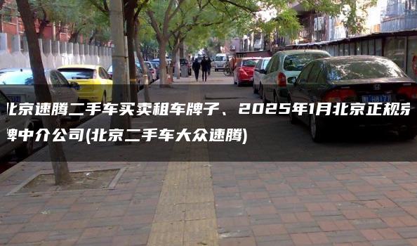 北京速腾二手车买卖租车牌子、2025年1月北京正规京牌中介公司(北京二手车大众速腾)