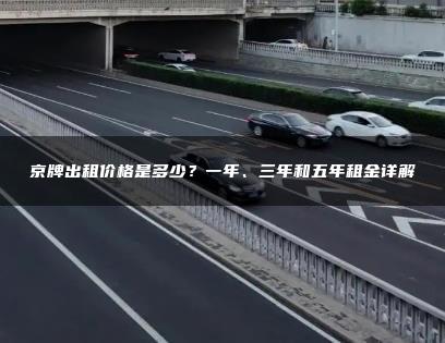 京牌出租价格是多少？一年、三年和五年租金详解
