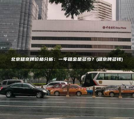 北京租京牌价格分析：一年租金是多少？(租京牌多钱)
