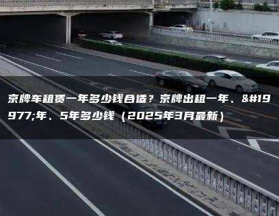 京牌车租赁一年多少钱合适？京牌出租一年、三年、5年多少钱（2025年3月最新）