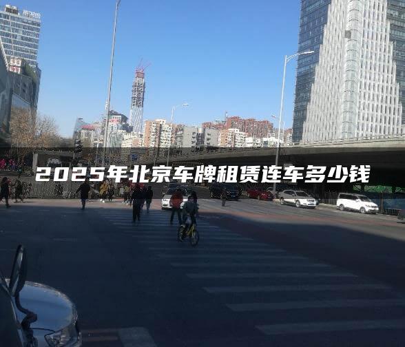 2025年北京车牌租赁连车多少钱