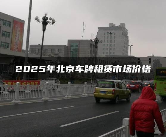 2025年北京车牌租赁市场价格