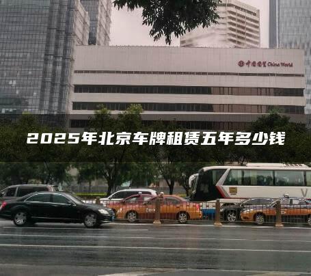 2025年北京车牌租赁五年多少钱